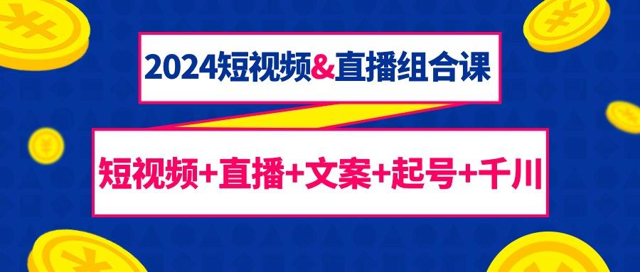 (9426期)2024短视频&直播组合课：短视频+直播+文案+起号+千川(67节课)-康仁安资源