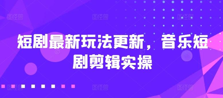 短剧最新玩法更新，音乐短剧剪辑实操【揭秘】-康仁安资源