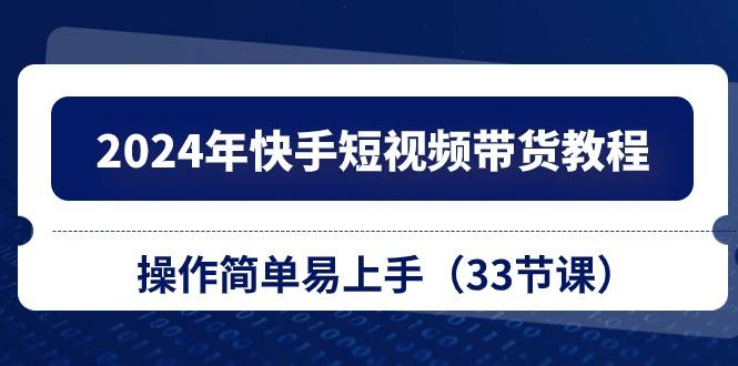 2024年快手短视频带货教程，操作简单易上手(33节课-康仁安资源