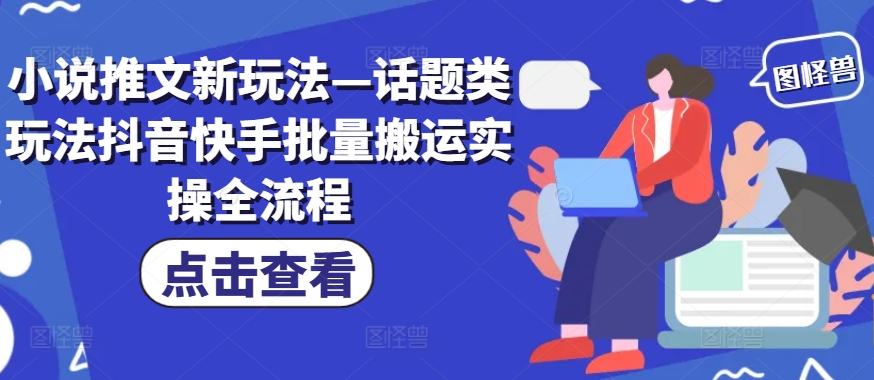 小说推文新玩法—话题类玩法抖音快手批量搬运实操全流程-康仁安资源