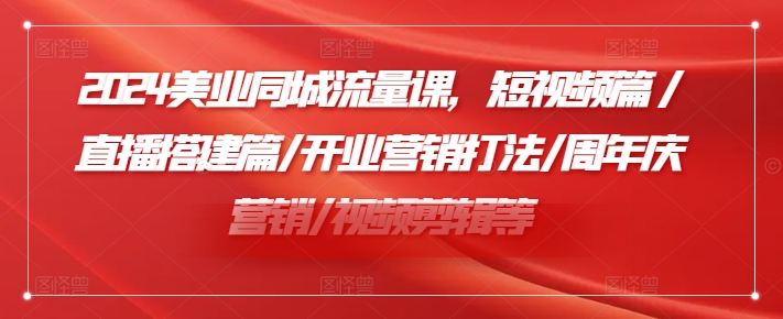 2024美业同城流量课，短视频篇 /直播搭建篇/开业营销打法/周年庆营销/视频剪辑等-康仁安资源