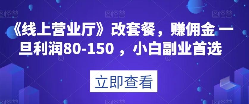 《线上营业厅》改套餐，赚佣金一旦利润80-150，小白副业首选【揭秘】-康仁安资源