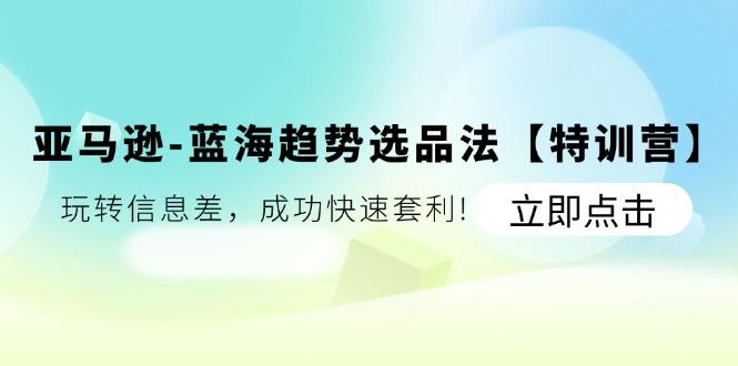 亚马逊-蓝海趋势选品法【特训营】：玩转信息差，成功快速套利!-康仁安资源