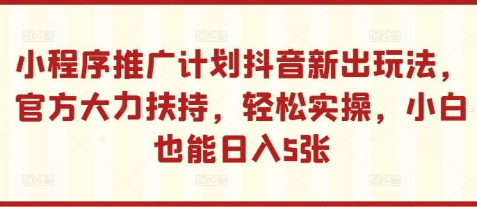 小程序推广计划抖音新出玩法，官方大力扶持，轻松实操，小白也能日入5张【揭秘】-康仁安资源