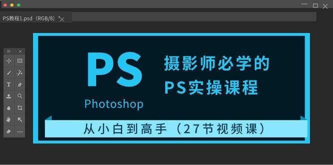 摄影师必学的PS实操课程：从小白到高手(27节视频课)-康仁安资源