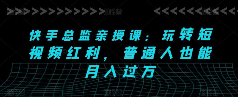 快手总监亲授课：玩转短视频红利，普通人也能月入过万-康仁安资源