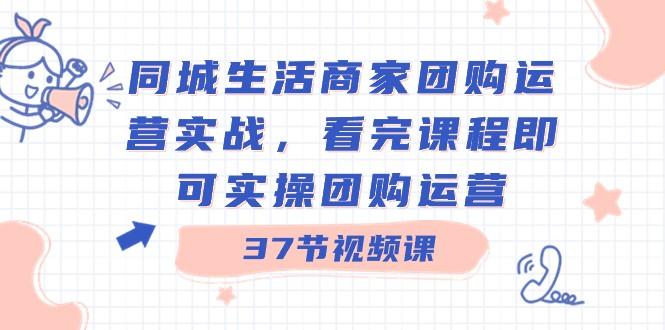 同城生活商家团购运营实战，看完课程即可实操团购运营（37节课）-康仁安资源
